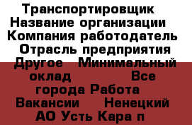 Транспортировщик › Название организации ­ Компания-работодатель › Отрасль предприятия ­ Другое › Минимальный оклад ­ 15 000 - Все города Работа » Вакансии   . Ненецкий АО,Усть-Кара п.